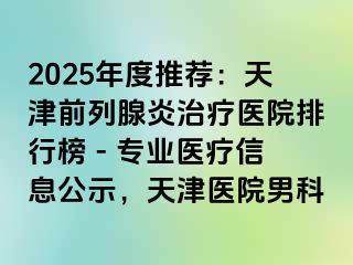 2025年度推荐：天津前列腺炎治疗医院排行榜 - 专业医疗信息公示，天津医院男科