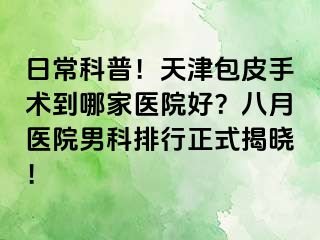 日常科普！天津包皮手术到哪家医院好？八月医院男科排行正式揭晓！