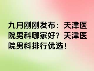 九月刚刚发布：天津医院男科哪家好？天津医院男科排行优选！