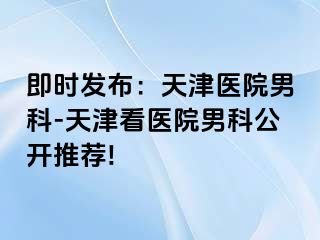 即时发布：天津医院男科-天津看医院男科公开推荐!
