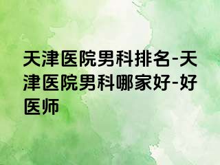 天津医院男科排名-天津医院男科哪家好-好医师