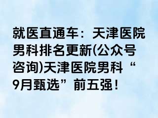 就医直通车：天津医院男科排名更新(公众号咨询)天津医院男科“9月甄选”前五强！