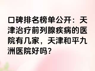 口碑排名榜单公开：天津治疗前列腺疾病的医院有几家，天津和平九洲医院好吗？