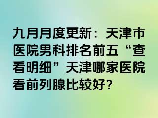 九月月度更新：天津市医院男科排名前五“查看明细”天津哪家医院看前列腺比较好？