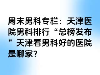 周末男科专栏：天津医院男科排行“总榜发布”天津看男科好的医院是哪家？
