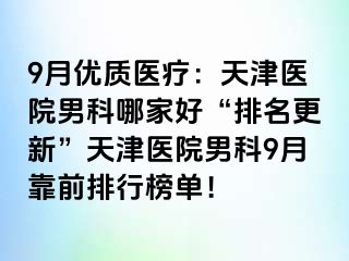 9月优质医疗：天津医院男科哪家好“排名更新”天津医院男科9月靠前排行榜单！