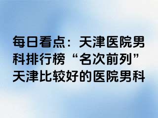 每日看点：天津医院男科排行榜“名次前列”天津比较好的医院男科