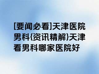 [要闻必看]天津医院男科{资讯精解}天津看男科哪家医院好
