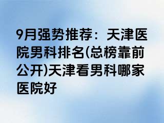 9月强势推荐：天津医院男科排名(总榜靠前公开)天津看男科哪家医院好