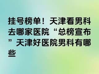 挂号榜单！天津看男科去哪家医院“总榜宣布”天津好医院男科有哪些