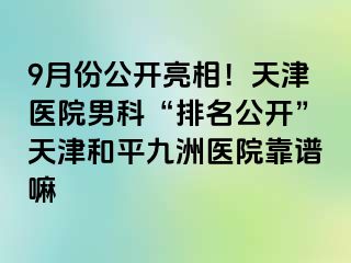 9月份公开亮相！天津医院男科“排名公开”天津和平九洲医院靠谱嘛