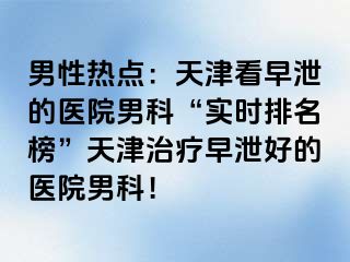 男性热点：天津看早泄的医院男科“实时排名榜”天津治疗早泄好的医院男科！