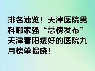 排名速览！天津医院男科哪家强“总榜发布”天津看阳痿好的医院九月榜单揭晓！