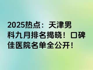 2025热点：天津男科九月排名揭晓！口碑佳医院名单全公开！