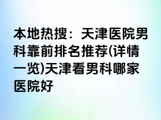 本地热搜：天津医院男科靠前排名推荐(详情一览)天津看男科哪家医院好