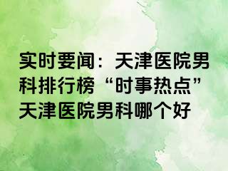 实时要闻：天津医院男科排行榜“时事热点”天津医院男科哪个好