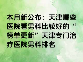 本月新公布：天津哪些医院看男科比较好的“榜单更新”天津专门治疗医院男科排名