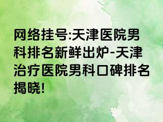 网络挂号:天津医院男科排名新鲜出炉-天津治疗医院男科口碑排名揭晓!