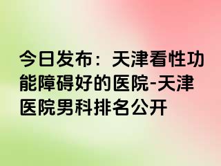 今日发布：天津看性功能障碍好的医院-天津医院男科排名公开