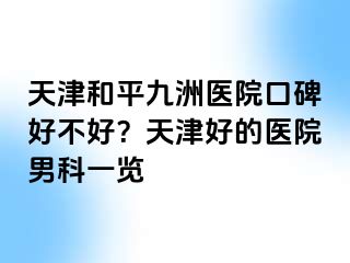 天津和平九洲医院口碑好不好？天津好的医院男科一览