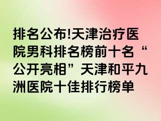 排名公布!天津治疗医院男科排名榜前十名“公开亮相”天津和平九洲医院十佳排行榜单