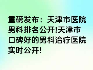 重磅发布：天津市医院男科排名公开!天津市口碑好的男科治疗医院实时公开!