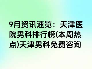 9月资讯速览：天津医院男科排行榜(本周热点)天津男科免费咨询