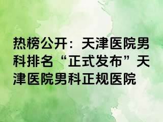 热榜公开：天津医院男科排名“正式发布”天津医院男科正规医院
