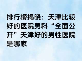 排行榜揭晓：天津比较好的医院男科“全面公开”天津好的男性医院是哪家