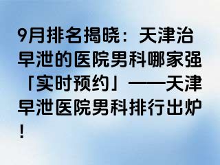 9月排名揭晓：天津治早泄的医院男科哪家强「实时预约」——天津早泄医院男科排行出炉！