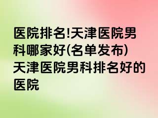医院排名!天津医院男科哪家好(名单发布)天津医院男科排名好的医院