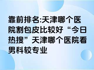 靠前排名:天津哪个医院割包皮比较好“今日热搜”天津哪个医院看男科较专业