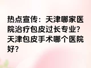 热点宣传：天津哪家医院治疗包皮过长专业？天津包皮手术哪个医院好？