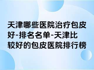 天津哪些医院治疗包皮好-排名名单-天津比较好的包皮医院排行榜