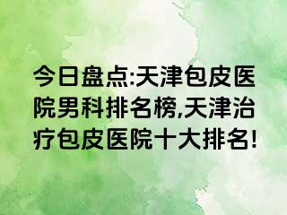 今日盘点:天津包皮医院男科排名榜,天津治疗包皮医院十大排名!