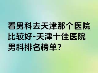看男科去天津那个医院比较好-天津十佳医院男科排名榜单?