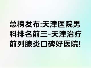 总榜发布:天津医院男科排名前三-天津治疗前列腺炎口碑好医院!