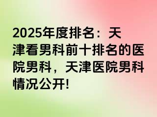 2025年度排名：天津看男科前十排名的医院男科，天津医院男科情况公开!