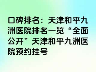 口碑排名：天津和平九洲医院排名一览“全面公开”天津和平九洲医院预约挂号