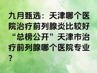 九月甄选：天津哪个医院治疗前列腺炎比较好“总榜公开”天津市治疗前列腺哪个医院专业？