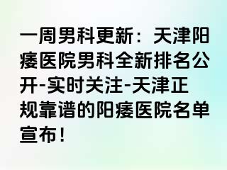一周男科更新：天津阳痿医院男科全新排名公开-实时关注-天津正规靠谱的阳痿医院名单宣布！