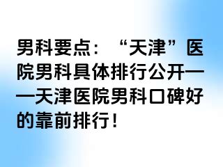 男科要点：“天津”医院男科具体排行公开——天津医院男科口碑好的靠前排行！