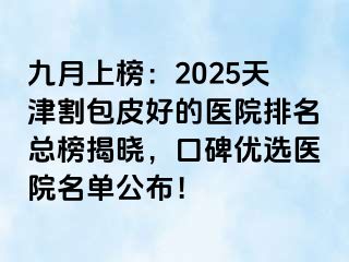 九月上榜：2025天津割包皮好的医院排名总榜揭晓，口碑优选医院名单公布！