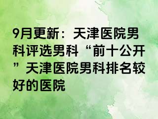 9月更新：天津医院男科评选男科“前十公开”天津医院男科排名较好的医院
