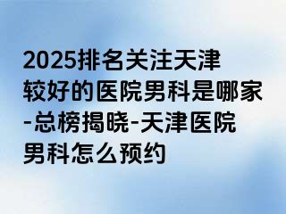 2025排名关注天津较好的医院男科是哪家-总榜揭晓-天津医院男科怎么预约
