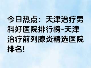 今日热点：天津治疗男科好医院排行榜-天津治疗前列腺炎精选医院排名!