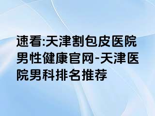 速看:天津割包皮医院男性健康官网-天津医院男科排名推荐