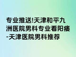 专业推送!天津和平九洲医院男科专业看阳痿-天津医院男科推荐