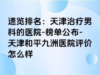 速览排名：天津治疗男科的医院-榜单公布-天津和平九洲医院评价怎么样