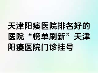 天津阳痿医院排名好的医院“榜单刷新”天津阳痿医院门诊挂号